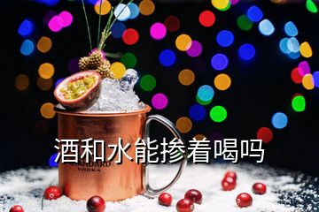 酒和水能摻著喝嗎