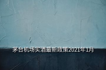 茅臺(tái)機(jī)場(chǎng)買(mǎi)酒最新政策2021年1月