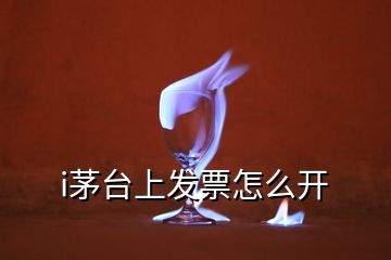 i茅臺(tái)上發(fā)票怎么開