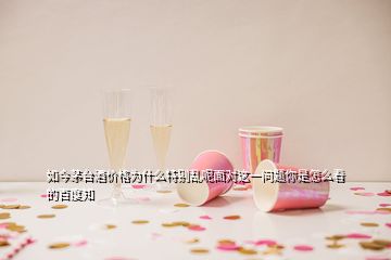 如今茅臺酒價格為什么特別亂呢面對這一問題你是怎么看的百度知