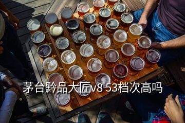 茅臺(tái)黔品大匠v8 53檔次高嗎