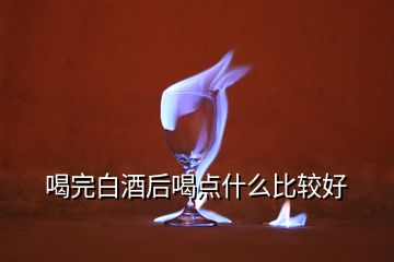 喝完白酒后喝點(diǎn)什么比較好