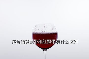 茅臺(tái)酒黃飄帶和紅飄帶有什么區(qū)別