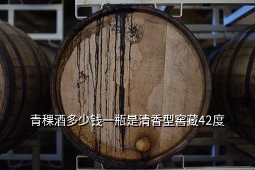 青稞酒多少錢一瓶是清香型窖藏42度