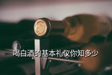 喝白酒的基本禮儀你知多少