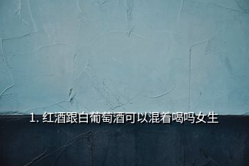 1. 紅酒跟白葡萄酒可以混著喝嗎女生