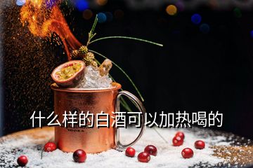 什么樣的白酒可以加熱喝的