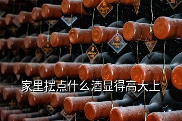 家里擺點什么酒顯得高大上