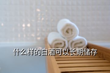 什么樣的白酒可以長(zhǎng)期儲(chǔ)存