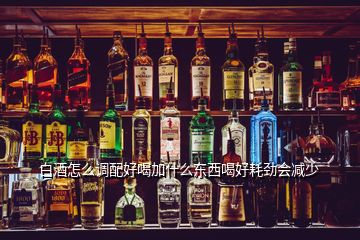 白酒怎么調(diào)配好喝加什么東西喝好耗勁會(huì)減少