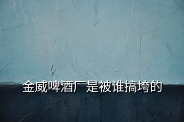 金威啤酒廠是被誰搞垮的