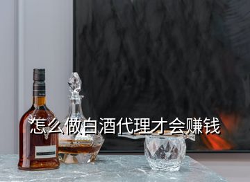 怎么做白酒代理才會(huì)賺錢(qián)