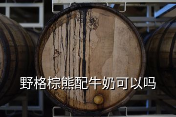 野格棕熊配牛奶可以嗎