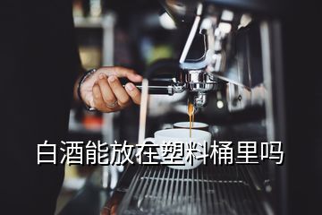 白酒能放在塑料桶里嗎