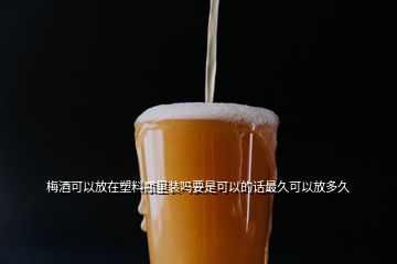 梅酒可以放在塑料瓶里裝嗎要是可以的話最久可以放多久