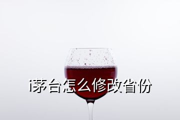 i茅臺(tái)怎么修改省份