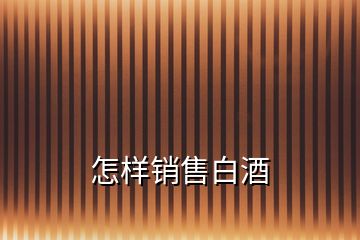 怎樣銷(xiāo)售白酒