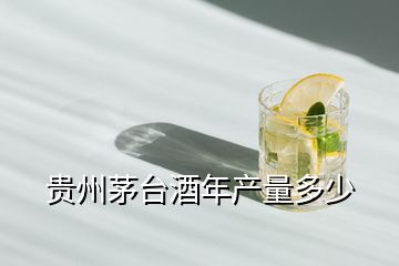 貴州茅臺(tái)酒年產(chǎn)量多少
