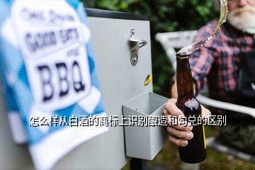 怎么樣從白酒的商標(biāo)上識別釀造和勾兌的區(qū)別