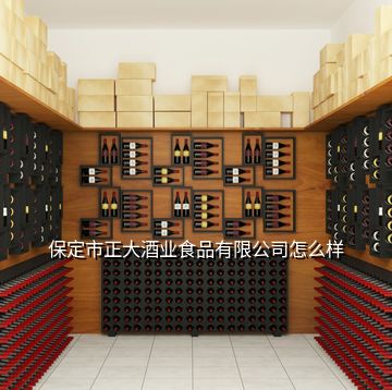 保定市正大酒業(yè)食品有限公司怎么樣