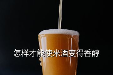 怎樣才能使米酒變得香醇