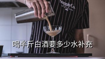 喝半斤白酒要多少水補充