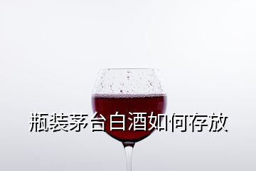 瓶裝茅臺(tái)白酒如何存放