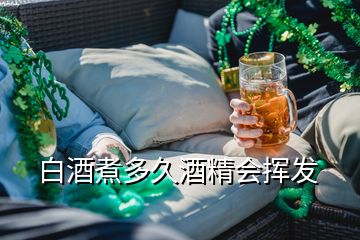 白酒煮多久酒精會揮發(fā)