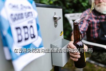 在香港免稅店購煙酒是否限購出關可以嗎