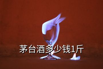 茅臺(tái)酒多少錢1斤