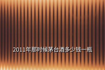 2011年那時(shí)候茅臺(tái)酒多少錢一瓶