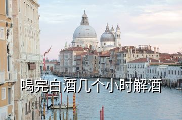 喝完白酒幾個小時解酒