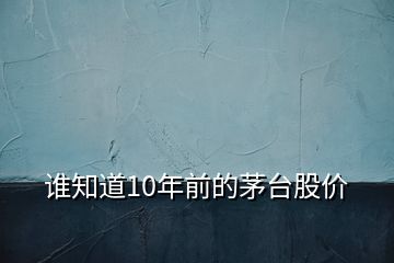 誰(shuí)知道10年前的茅臺(tái)股價(jià)