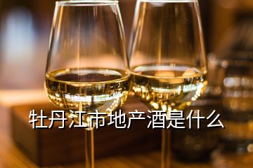 牡丹江市地產(chǎn)酒是什么