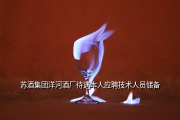 蘇酒集團(tuán)洋河酒廠待遇本人應(yīng)聘技術(shù)人員儲(chǔ)備