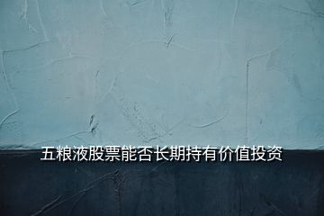 五糧液股票能否長(zhǎng)期持有價(jià)值投資