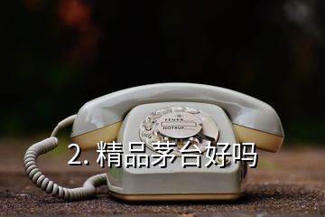 2. 精品茅臺好嗎