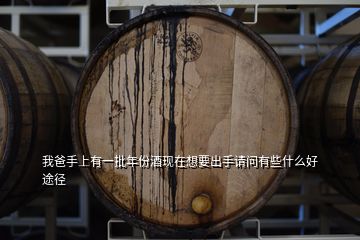 我爸手上有一批年份酒現(xiàn)在想要出手請(qǐng)問(wèn)有些什么好途徑