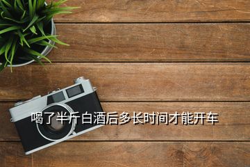 喝了半斤白酒后多長(zhǎng)時(shí)間才能開(kāi)車