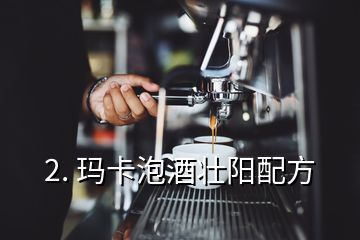 2. 瑪卡泡酒壯陽配方