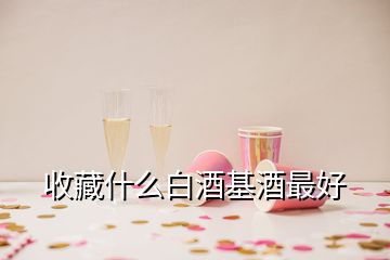 收藏什么白酒基酒最好