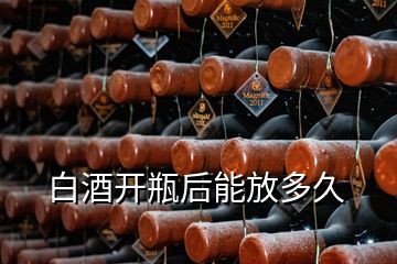 白酒開(kāi)瓶后能放多久