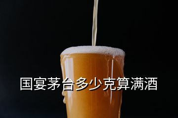 國宴茅臺多少克算滿酒