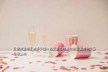 王健牌藍(lán)莓王酒多少錢一箱我要吉林省白裕富強(qiáng)酒業(yè)印品有限公司