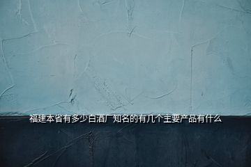 福建本省有多少白酒廠知名的有幾個(gè)主要產(chǎn)品有什么