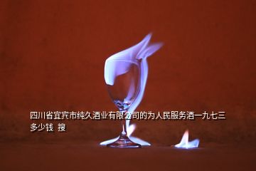 四川省宜賓市純久酒業(yè)有限公司的為人民服務(wù)酒一九七三多少錢(qián)  搜