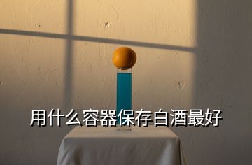 用什么容器保存白酒最好