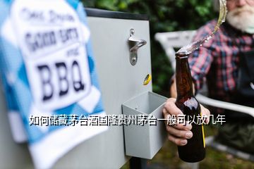 如何儲藏茅臺酒國隆貴州茅臺一般可以放幾年