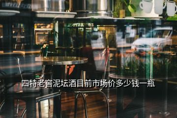 四特老窖泥壇酒目前市場(chǎng)價(jià)多少錢(qián)一瓶