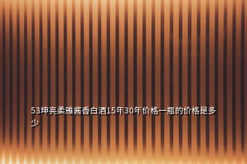 53坤亮柔雅醬香白酒15年30年價格一瓶的價格是多少